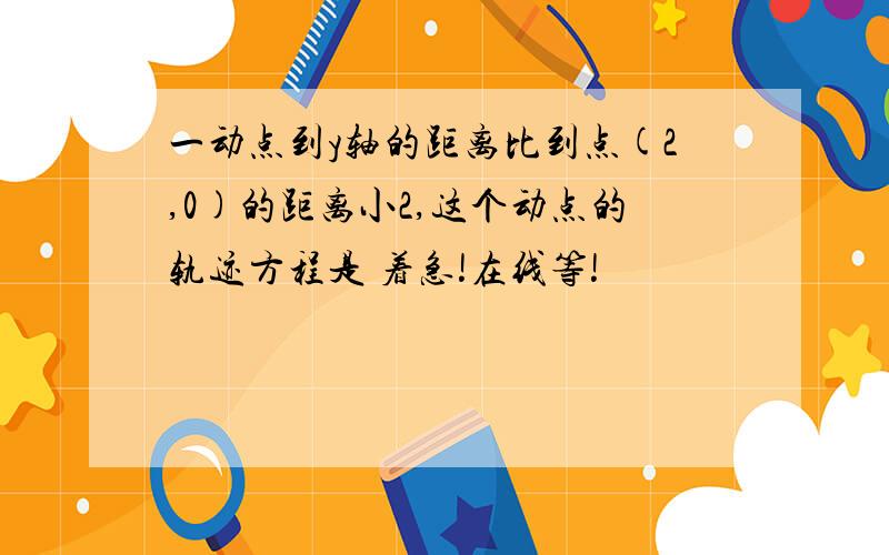 一动点到y轴的距离比到点(2,0)的距离小2,这个动点的轨迹方程是 着急!在线等!