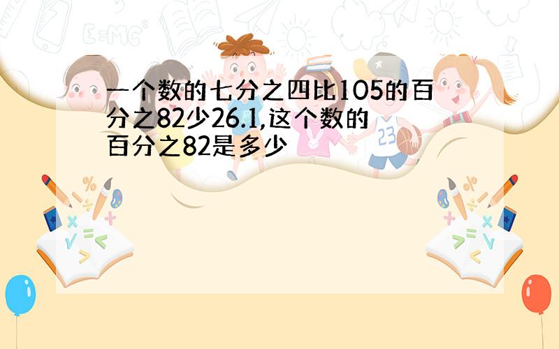 一个数的七分之四比105的百分之82少26.1,这个数的百分之82是多少