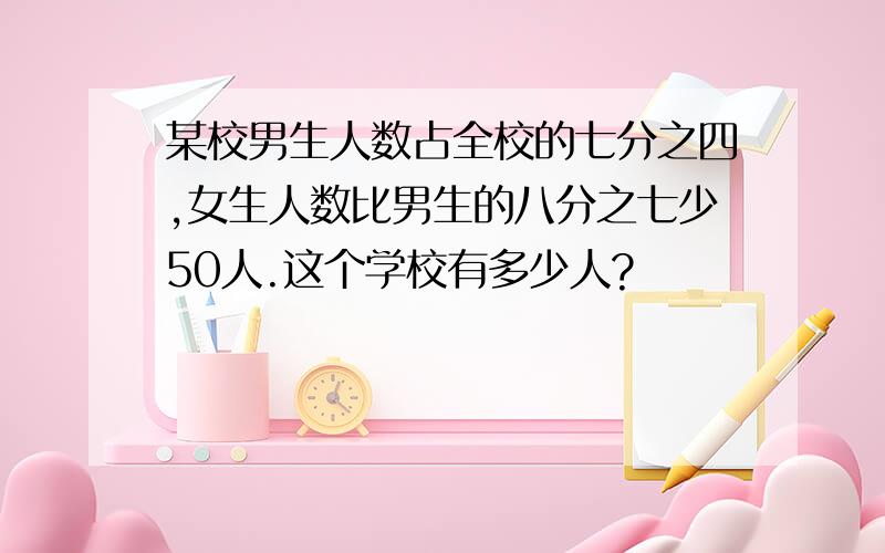 某校男生人数占全校的七分之四,女生人数比男生的八分之七少50人.这个学校有多少人?