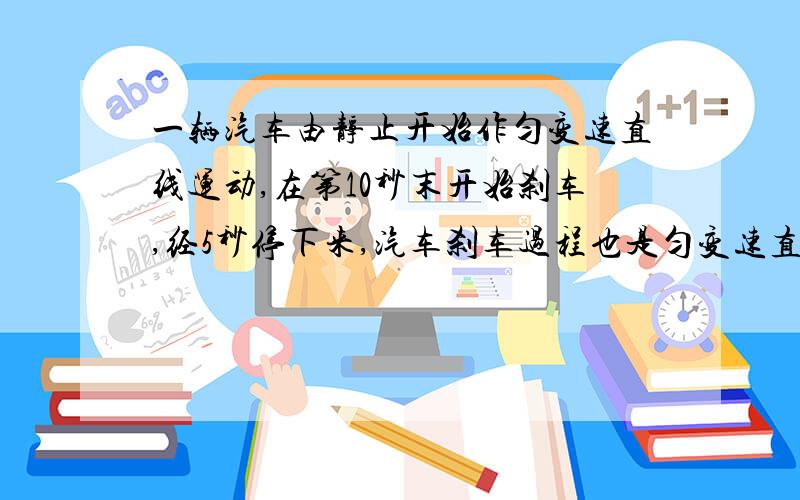 一辆汽车由静止开始作匀变速直线运动,在第10秒末开始刹车,经5秒停下来,汽车刹车过程也是匀变速直线运动,那么前后两段加速