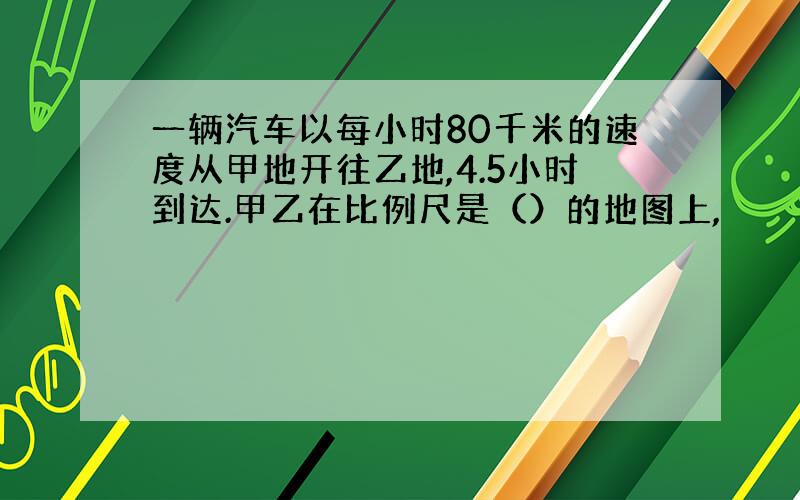 一辆汽车以每小时80千米的速度从甲地开往乙地,4.5小时到达.甲乙在比例尺是（）的地图上,