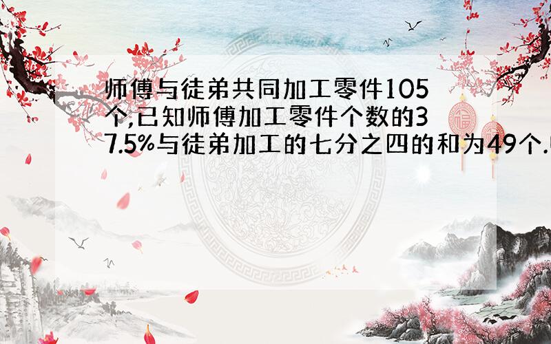 师傅与徒弟共同加工零件105个,已知师傅加工零件个数的37.5%与徒弟加工的七分之四的和为49个.师徒各加工多少个?