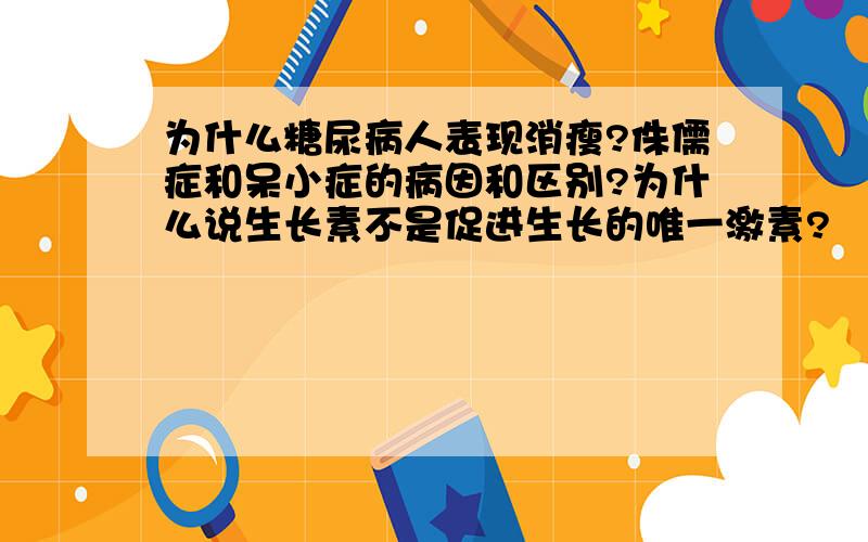 为什么糖尿病人表现消瘦?侏儒症和呆小症的病因和区别?为什么说生长素不是促进生长的唯一激素?