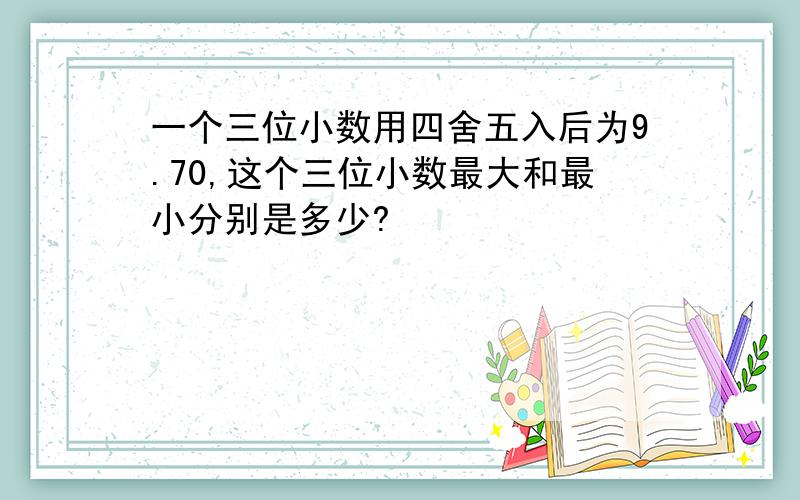 一个三位小数用四舍五入后为9.70,这个三位小数最大和最小分别是多少?