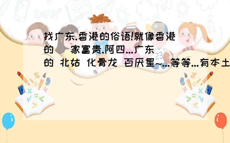 找广东.香港的俗语!就像香港的 冚家富贵.阿四...广东的 北姑 化骨龙 百厌星~...等等...有本土特色的都OK,最