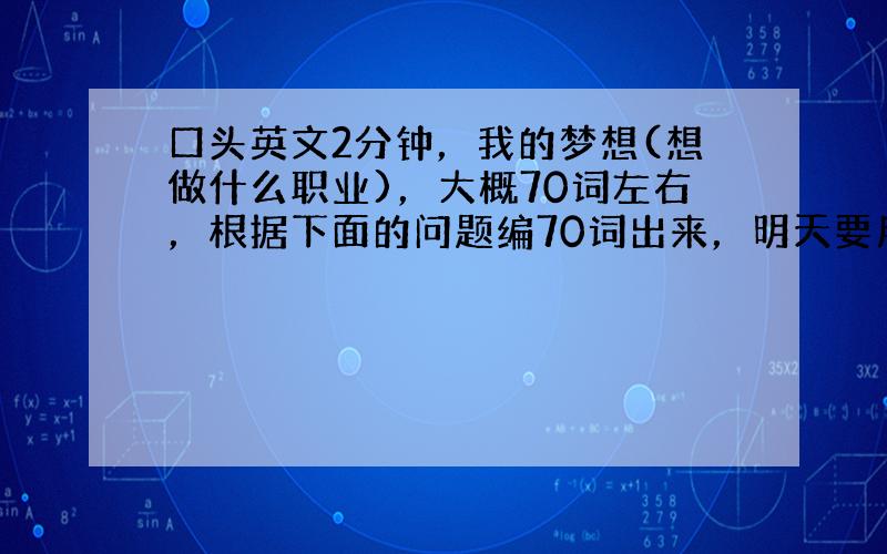 口头英文2分钟，我的梦想(想做什么职业)，大概70词左右，根据下面的问题编70词出来，明天要用，不要太高深，我会很感谢很