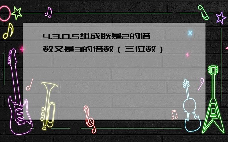 4.3.0.5组成既是2的倍数又是3的倍数（三位数）