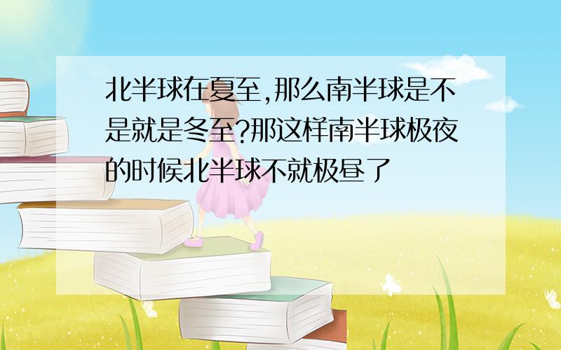 北半球在夏至,那么南半球是不是就是冬至?那这样南半球极夜的时候北半球不就极昼了