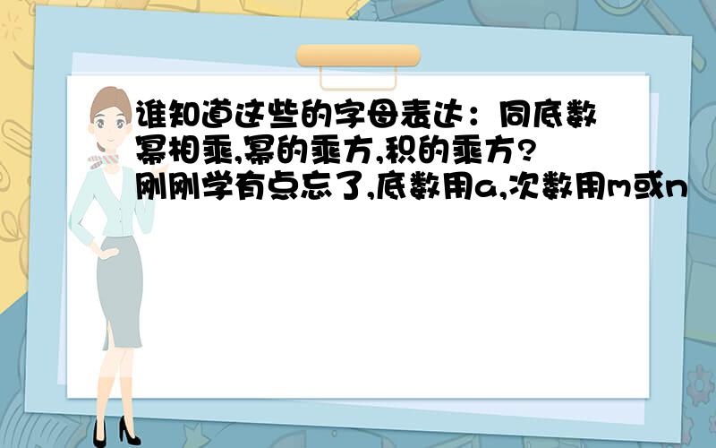 谁知道这些的字母表达：同底数幂相乘,幂的乘方,积的乘方?刚刚学有点忘了,底数用a,次数用m或n