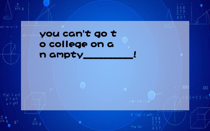 you can't go to college on an ampty__________!