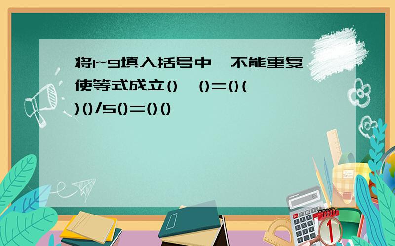 将1~9填入括号中,不能重复使等式成立()*()=()()()/5()=()()