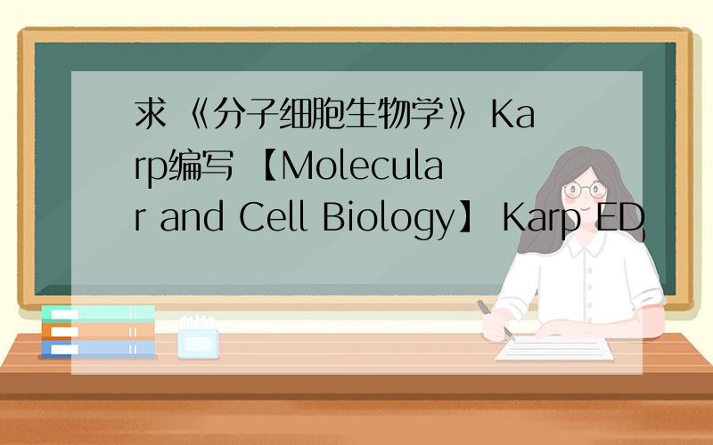 求 《分子细胞生物学》 Karp编写 【Molecular and Cell Biology】 Karp ED