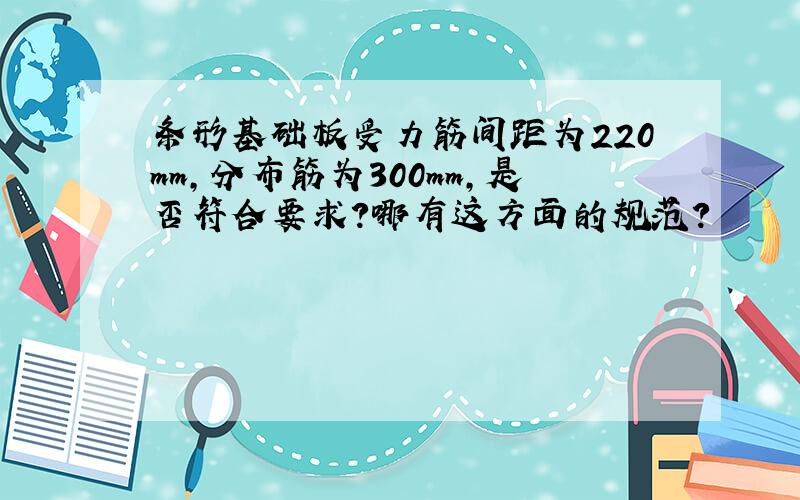 条形基础板受力筋间距为220mm,分布筋为300mm,是否符合要求?哪有这方面的规范?