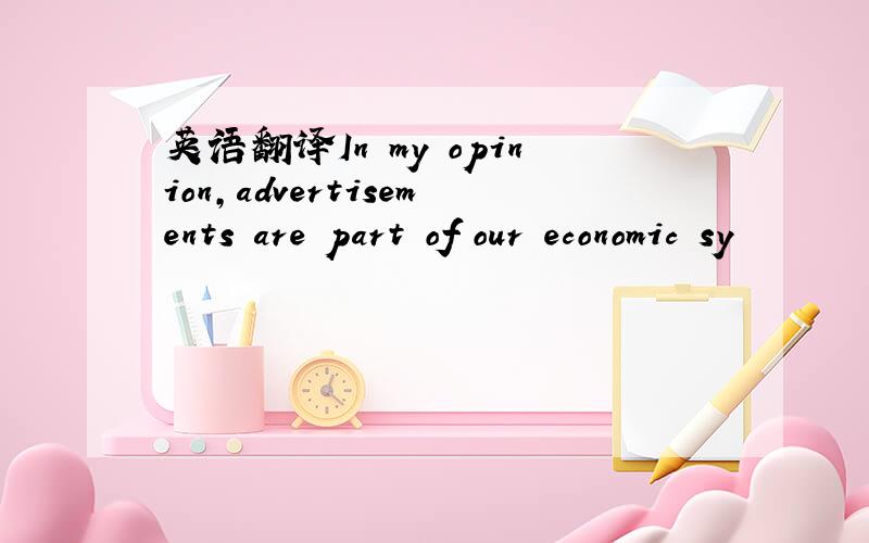 英语翻译In my opinion,advertisements are part of our economic sy