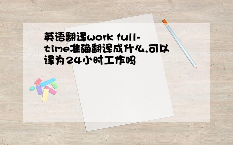 英语翻译work full-time准确翻译成什么,可以译为24小时工作吗