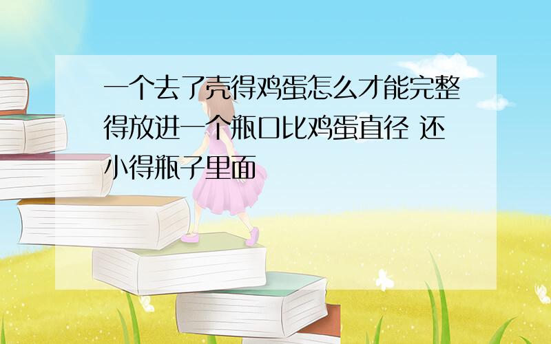 一个去了壳得鸡蛋怎么才能完整得放进一个瓶口比鸡蛋直径 还小得瓶子里面