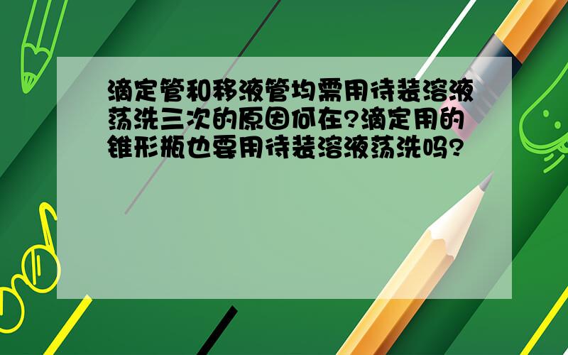 滴定管和移液管均需用待装溶液荡洗三次的原因何在?滴定用的锥形瓶也要用待装溶液荡洗吗?