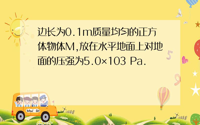 边长为0.1m质量均匀的正方体物体M,放在水平地面上对地面的压强为5.0×103 Pa.