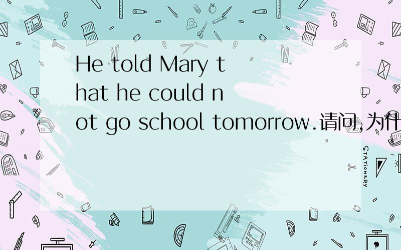 He told Mary that he could not go school tomorrow.请问,为什么coul