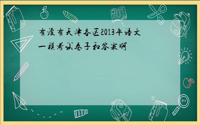 有没有天津各区2013年语文一模考试卷子和答案啊