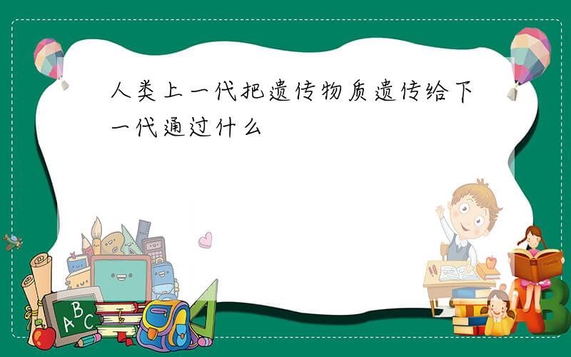 人类上一代把遗传物质遗传给下一代通过什么