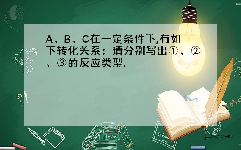 A、B、C在一定条件下,有如下转化关系：请分别写出①、②、③的反应类型.