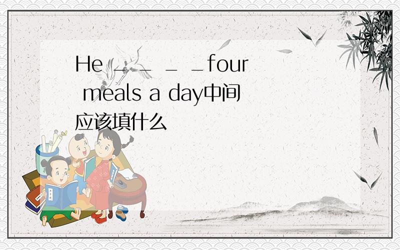 He _ _ _ _four meals a day中间应该填什么