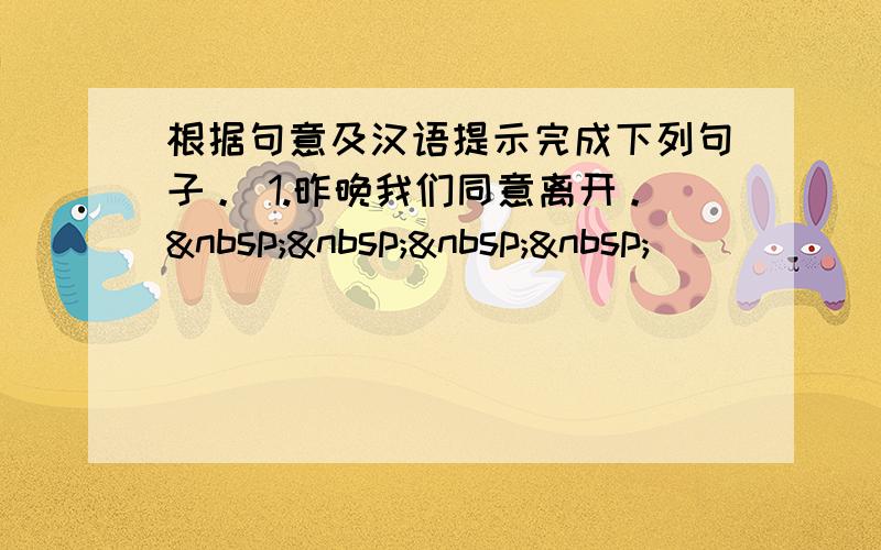 根据句意及汉语提示完成下列句子。 1.昨晚我们同意离开。    