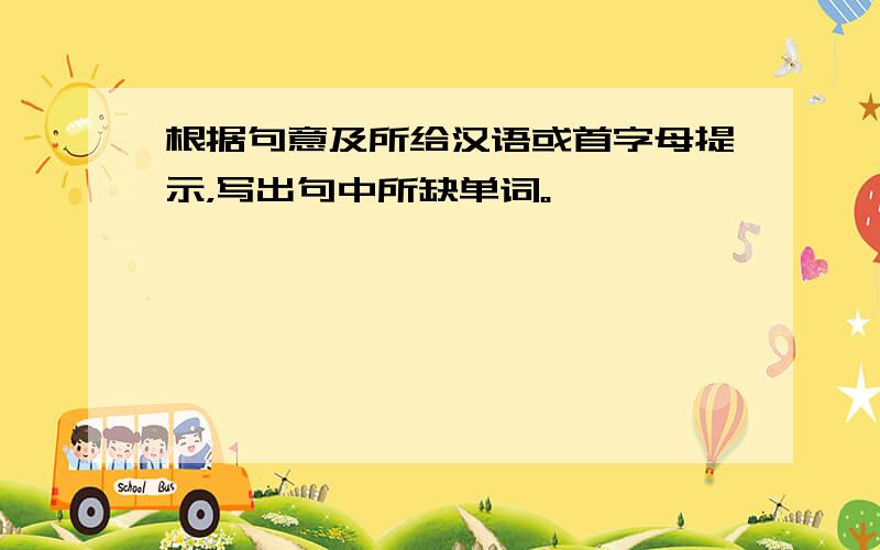 根据句意及所给汉语或首字母提示，写出句中所缺单词。