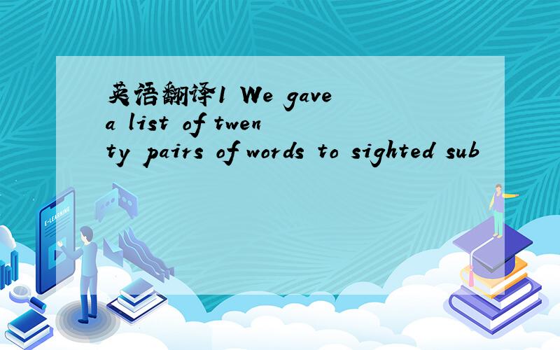 英语翻译1 We gave a list of twenty pairs of words to sighted sub