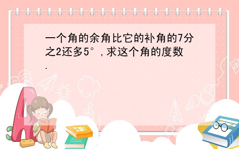 一个角的余角比它的补角的7分之2还多5°,求这个角的度数.