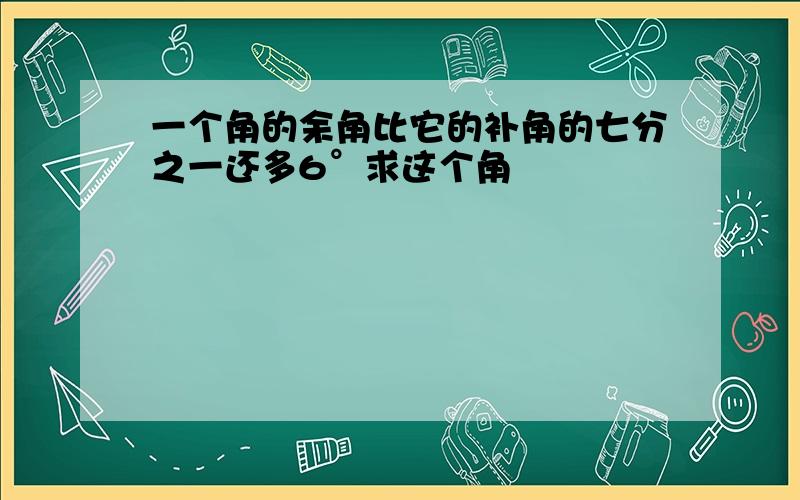 一个角的余角比它的补角的七分之一还多6°求这个角