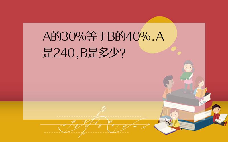 A的30%等于B的40%.A是240,B是多少?