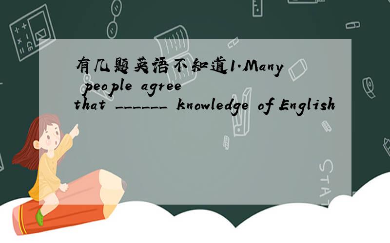 有几题英语不知道1.Many people agree that ______ knowledge of English