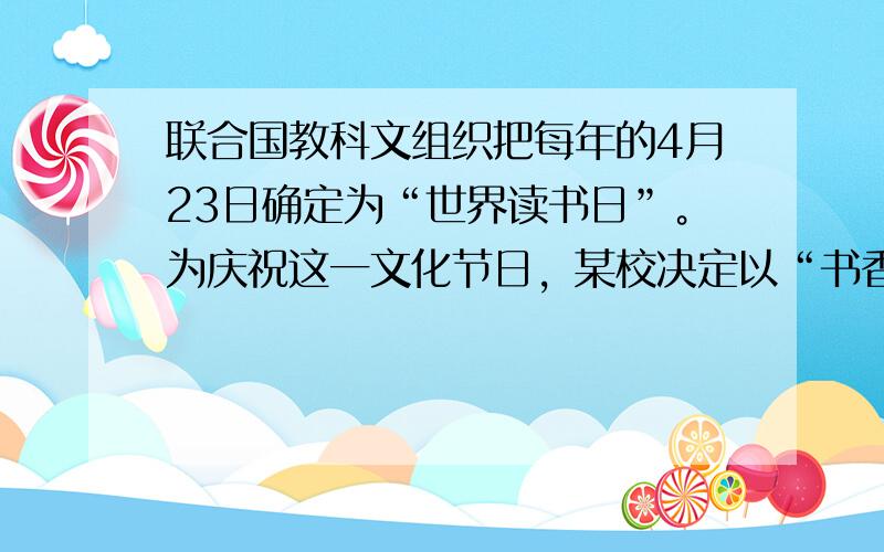 联合国教科文组织把每年的4月23日确定为“世界读书日”。为庆祝这一文化节日，某校决定以“书香满校园，共享读书乐”为主题开