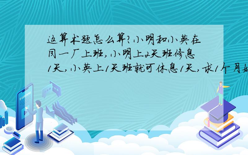 这算术题怎么算?小明和小英在同一厂上班,小明上2天班修息1天,小英上1天班就可休息1天,求1个月她们俩在厂里同一个班的有