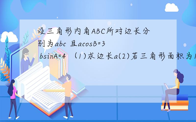 设三角形内角ABC所对边长分别为abc 且acosB=3 bsinA=4 （1)求边长a(2)若三角形面积为10 求周长