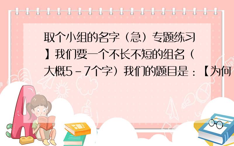 取个小组的名字（急）专题练习】我们要一个不长不短的组名（大概5-7个字）我们的题目是：【为何【鬼节】、【七夕】会日渐式微