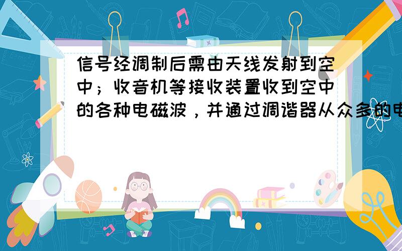 信号经调制后需由天线发射到空中；收音机等接收装置收到空中的各种电磁波，并通过调谐器从众多的电磁波中找出特定频率