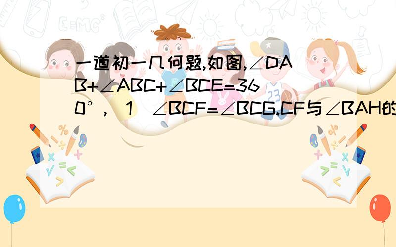 一道初一几何题,如图,∠DAB+∠ABC+∠BCE=360°,(1)∠BCF=∠BCG.CF与∠BAH的平分线交于点F,