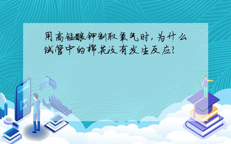 用高锰酸钾制取氧气时,为什么试管中的棉花没有发生反应?