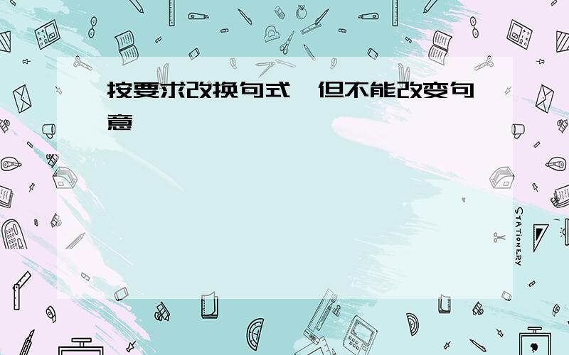 按要求改换句式,但不能改变句意