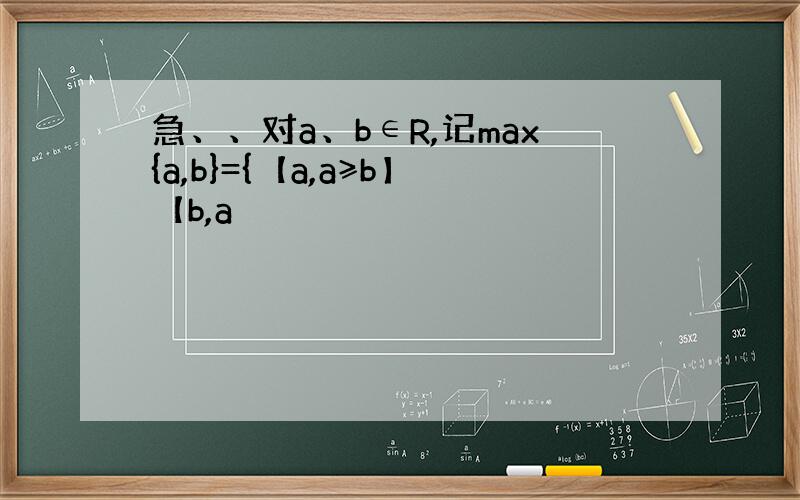 急、、对a、b∈R,记max{a,b}={【a,a≥b】【b,a