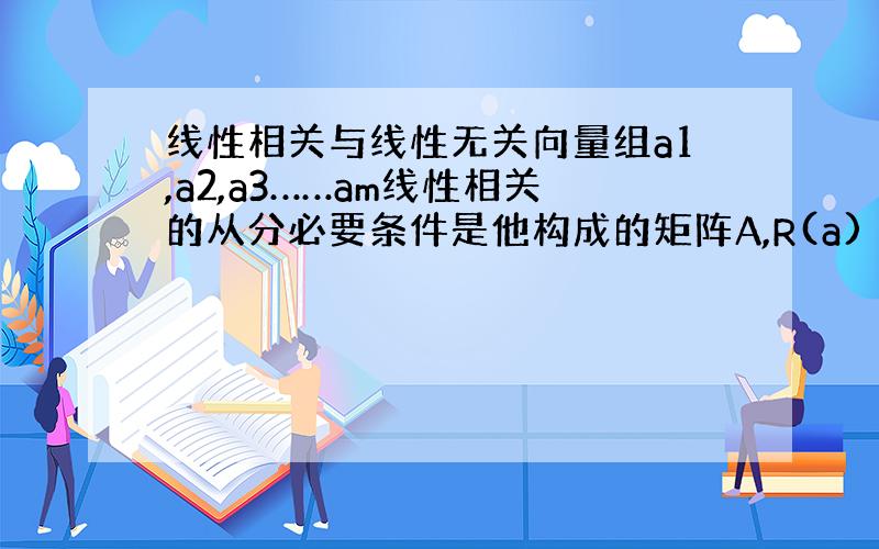 线性相关与线性无关向量组a1,a2,a3……am线性相关的从分必要条件是他构成的矩阵A,R(a)