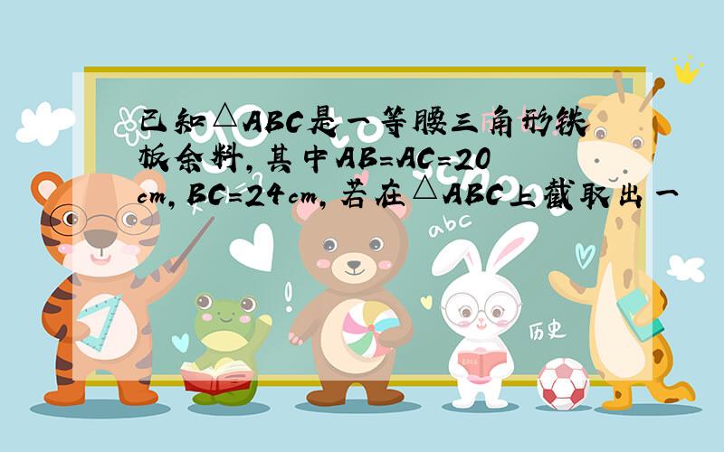 已知△ABC是一等腰三角形铁板余料,其中AB=AC=20cm,BC=24cm,若在△ABC上截取出一