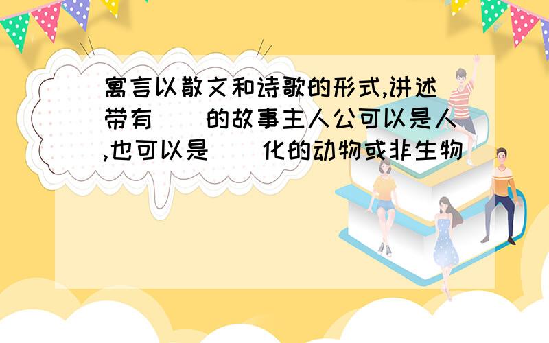 寓言以散文和诗歌的形式,讲述带有()的故事主人公可以是人,也可以是（）化的动物或非生物