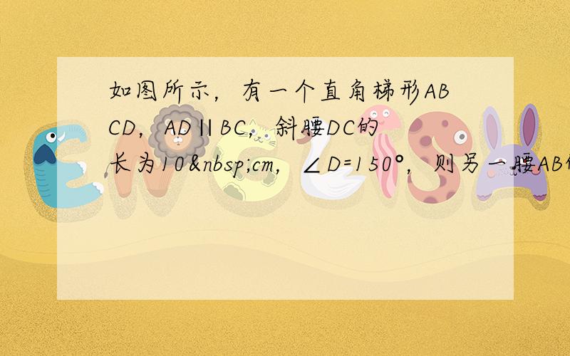 如图所示，有一个直角梯形ABCD，AD∥BC，斜腰DC的长为10 cm，∠D=150°，则另一腰AB的长为__