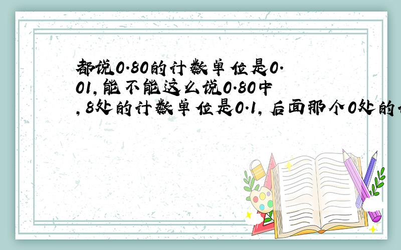 都说0.80的计数单位是0.01,能不能这么说0.80中,8处的计数单位是0.1,后面那个0处的计数单位是0.01?