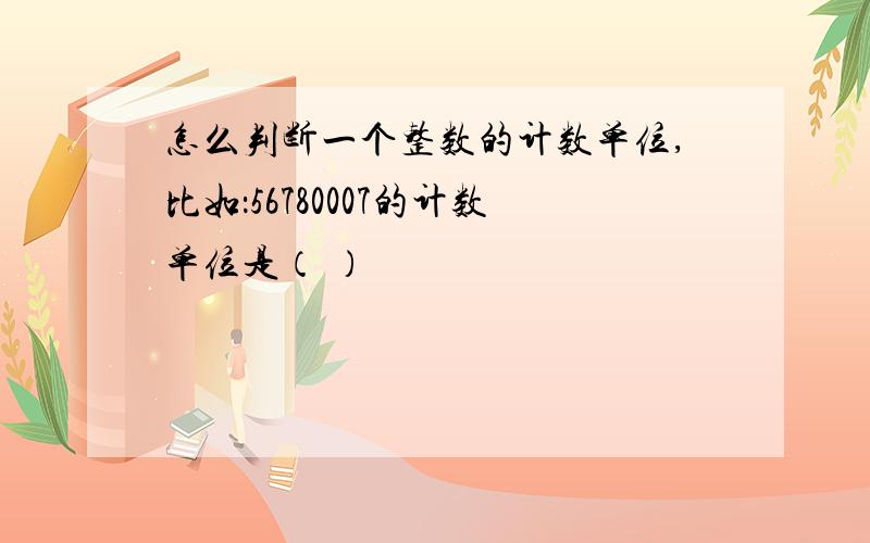 怎么判断一个整数的计数单位,比如：56780007的计数单位是（ ）