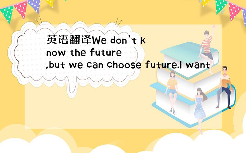 英语翻译We don't know the future,but we can choose future.I want